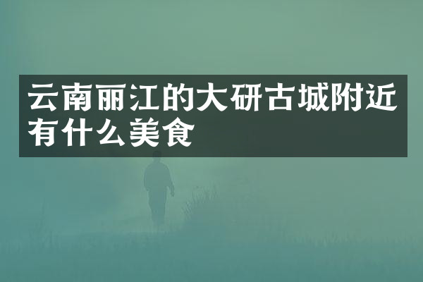 云南丽江的大研古城附近有什么美食