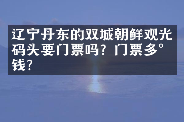 辽宁丹东的双城朝鲜观光码头要门票吗？门票多少钱？