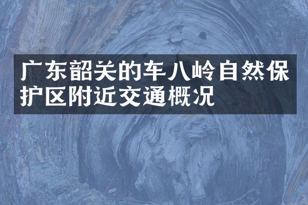 广东韶关的车八岭自然保护区附近交通概况