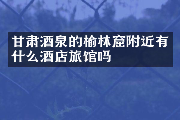 甘肃酒泉的榆林窟附近有什么酒店旅馆吗