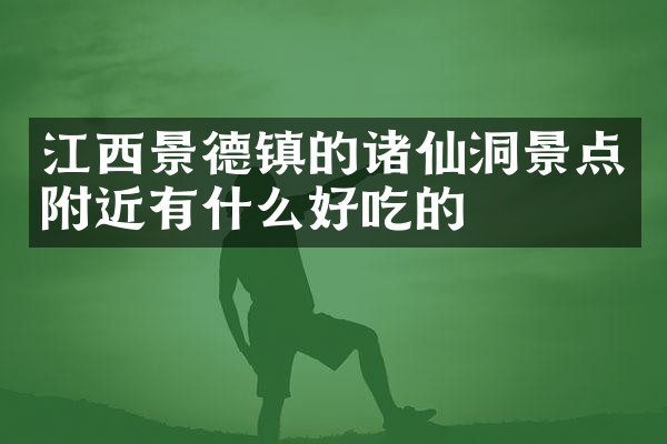 江西景德镇的诸仙洞景点附近有什么好吃的