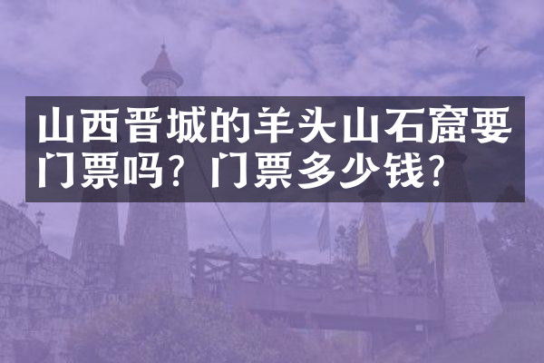 山西晋城的羊头山石窟要门票吗？门票多少钱？