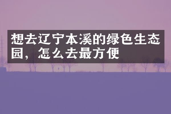 想去辽宁本溪的绿色生态园，怎么去最方便