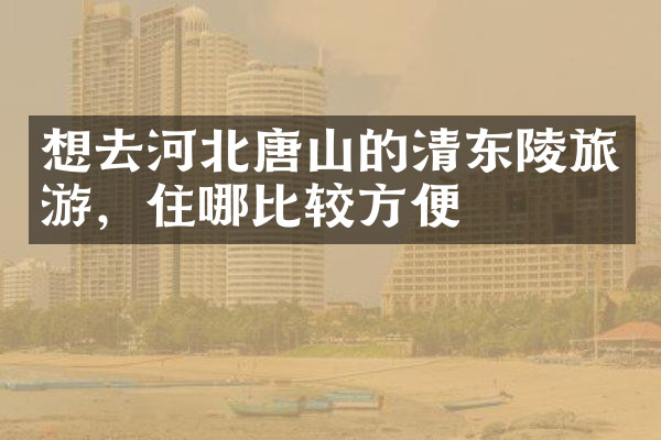 想去河北唐山的清东陵旅游，住哪比较方便