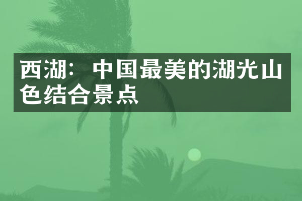 西湖：中国最美的湖光山色结合景点
