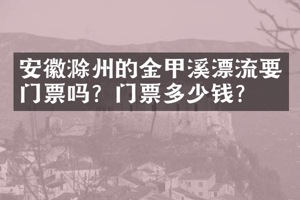 安徽滁州的金甲溪漂流要门票吗？门票多少钱？