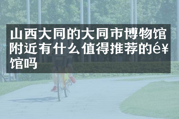 山西大同的大同市博物馆附近有什么值得推荐的饭馆吗