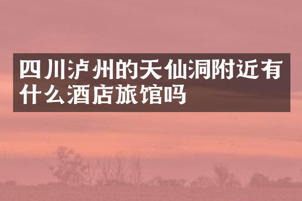 四川泸州的天仙洞附近有什么酒店旅馆吗