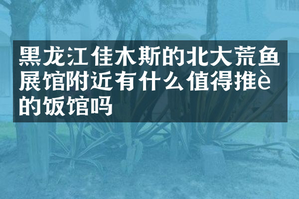 黑龙江佳木斯的北大荒鱼展馆附近有什么值得推荐的饭馆吗