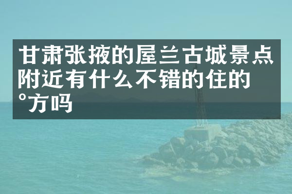 甘肃张掖的屋兰古城景点附近有什么不错的住的地方吗