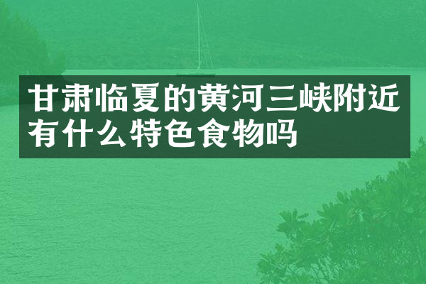 甘肃临夏的黄河三峡附近有什么特色食物吗