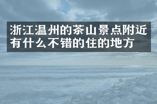 浙江温州的茶山景点附近有什么不错的住的地方吗