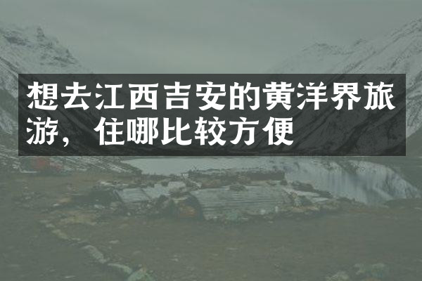 想去江西吉安的黄洋界旅游，住哪比较方便