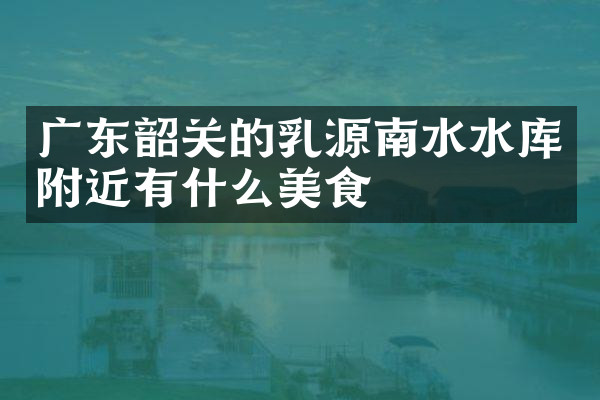 广东韶关的乳源南水水库附近有什么美食