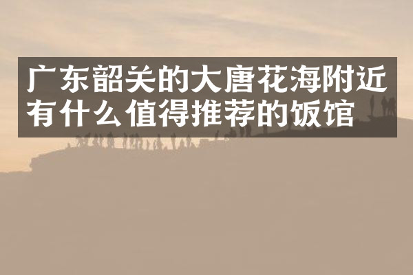 广东韶关的大唐花海附近有什么值得推荐的饭馆吗