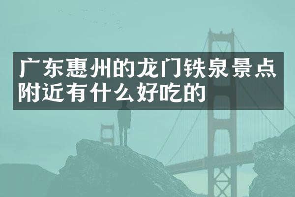 广东惠州的龙门铁泉景点附近有什么好吃的