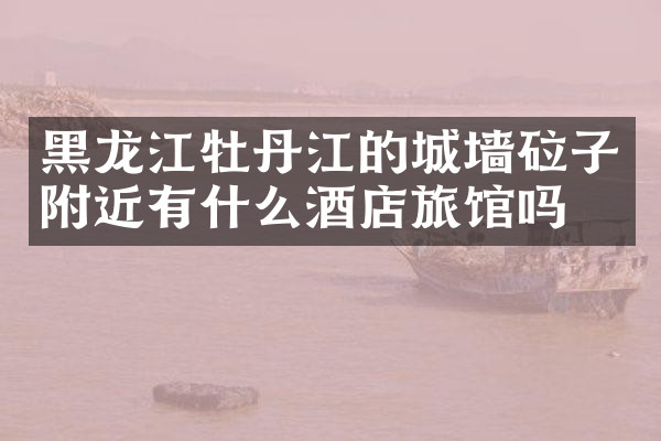 黑龙江牡丹江的城墙砬子附近有什么酒店旅馆吗
