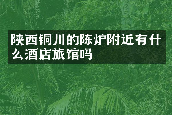 陕西铜川的陈炉附近有什么酒店旅馆吗