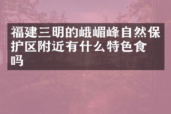 福建三明的峨嵋峰自然保护区附近有什么特色食物吗