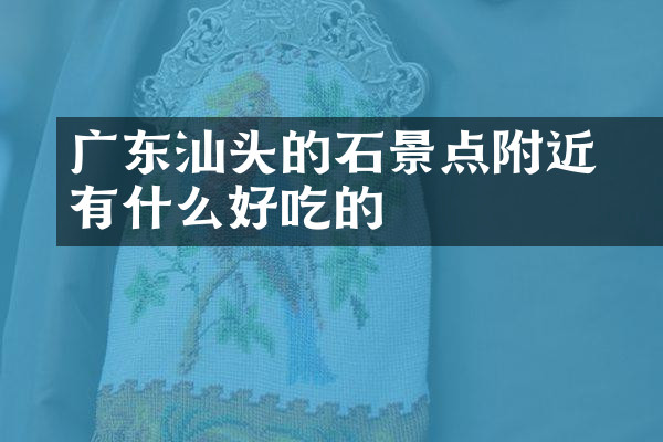 广东汕头的礐石景点附近有什么好吃的