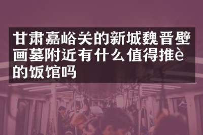 甘肃嘉峪关的新城魏晋壁画墓附近有什么值得推荐的饭馆吗