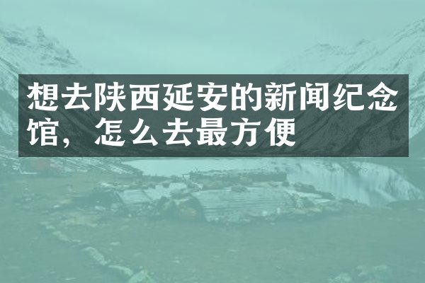 想去陕西延安的新闻纪念馆，怎么去最方便