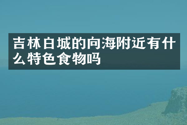 吉林白城的向海附近有什么特色食物吗