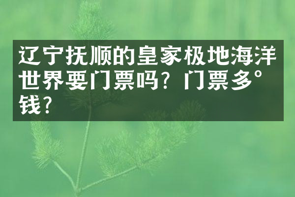 辽宁抚顺的皇家极地海洋世界要门票吗？门票多少钱？