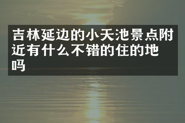 吉林延边的小天池景点附近有什么不错的住的地方吗