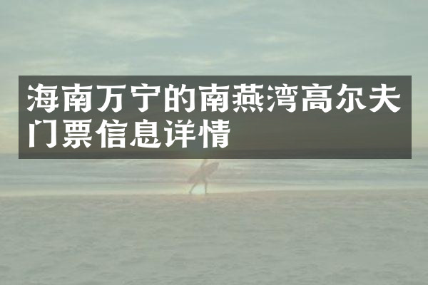 海南万宁的南燕湾高尔夫门票信息详情