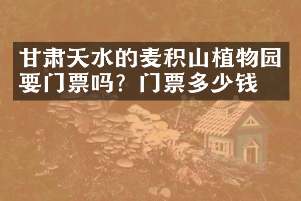 甘肃天水的麦积山植物园要门票吗？门票多少钱？