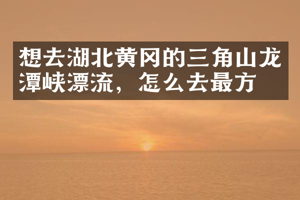 想去湖北黄冈的三角山龙潭峡漂流，怎么去最方便
