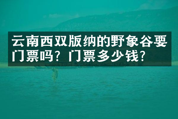 云南西双版纳的野象谷要门票吗？门票多少钱？