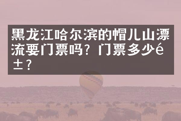 黑龙江哈尔滨的帽儿山漂流要门票吗？门票多少钱？