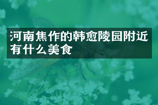 河南焦作的韩愈陵园附近有什么美食