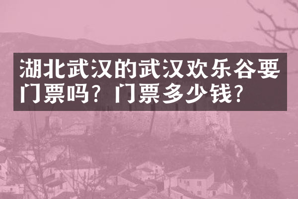 湖北武汉的武汉欢乐谷要门票吗？门票多少钱？