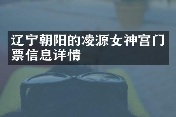辽宁朝阳的凌源女神宫门票信息详情