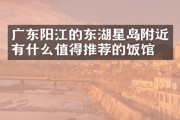 广东阳江的东湖星岛附近有什么值得推荐的饭馆吗