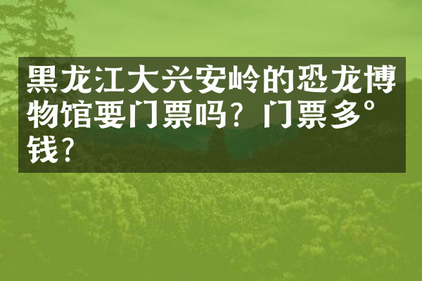 黑龙江大兴安岭的恐龙博物馆要门票吗？门票多少钱？