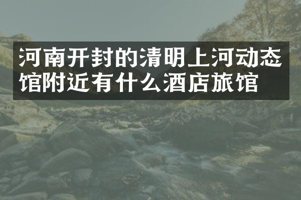 河南开封的清明上河动态馆附近有什么酒店旅馆吗