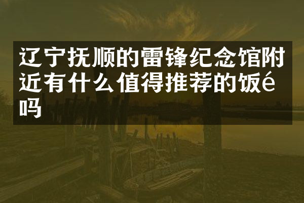 辽宁抚顺的雷锋纪念馆附近有什么值得推荐的饭馆吗