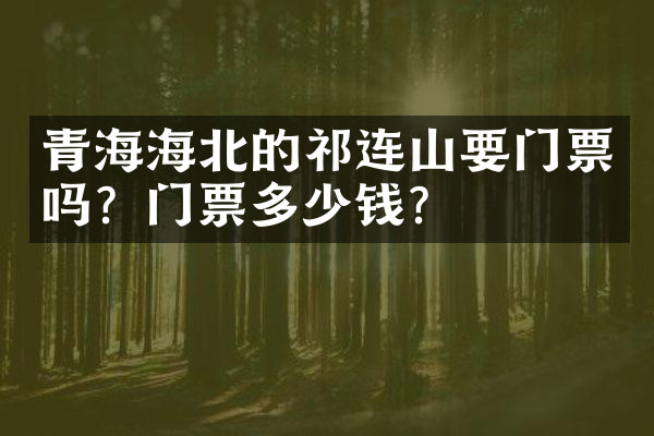 青海海北的祁连山要门票吗？门票多少钱？