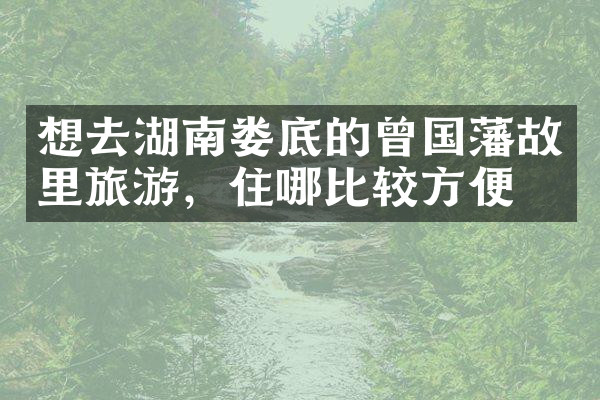 想去湖南娄底的曾国藩故里旅游，住哪比较方便