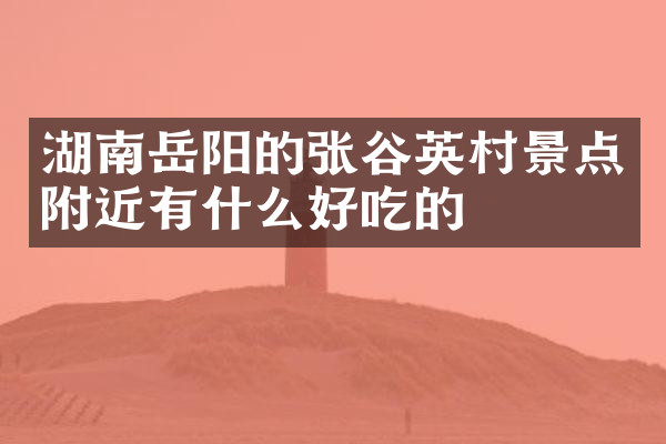湖南岳阳的张谷英村景点附近有什么好吃的