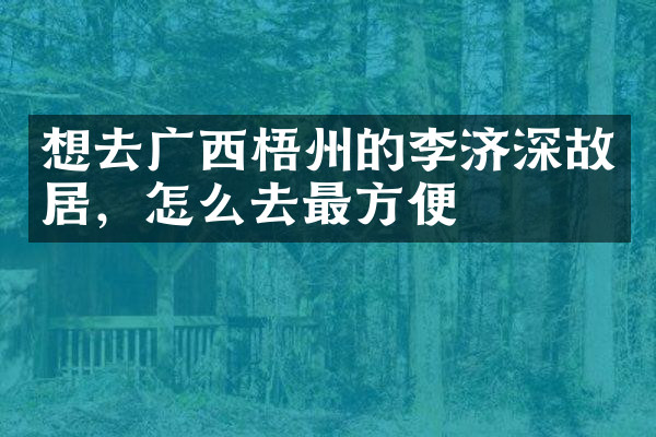 想去广西梧州的李济深故居，怎么去最方便