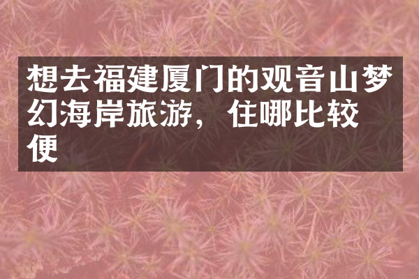 想去福建厦门的观音山梦幻海岸旅游，住哪比较方便