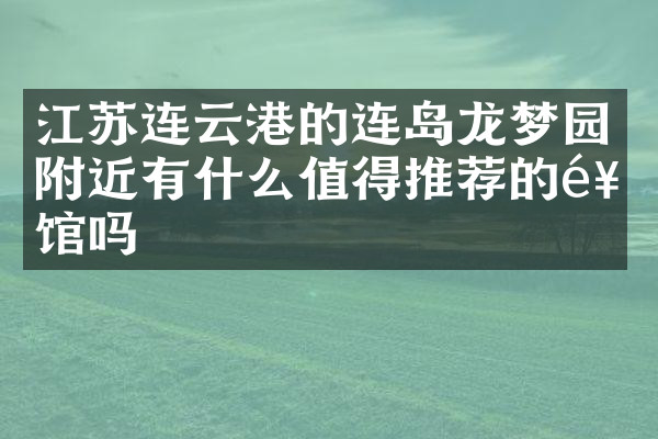 江苏连云港的连岛龙梦园附近有什么值得推荐的饭馆吗