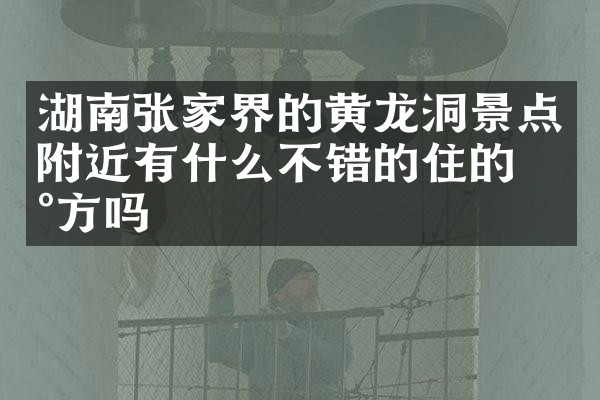 湖南张家界的黄龙洞景点附近有什么不错的住的地方吗