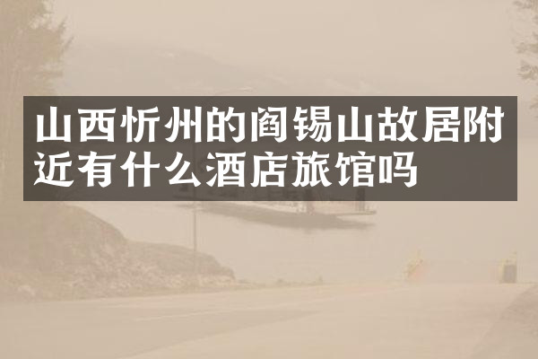 山西忻州的阎锡山故居附近有什么酒店旅馆吗