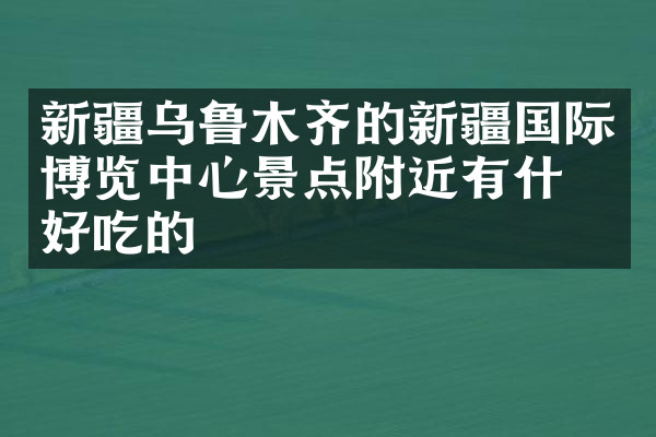 新疆乌鲁木齐的新疆国际博览中心景点附近有什么好吃的